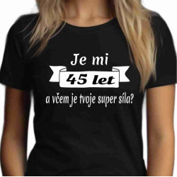 Dámské tričko  Je mi 45 let a včem je tvoje super síla
