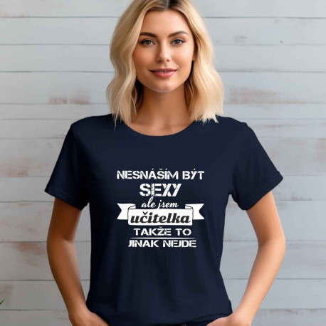 Dámské tričko - Nesnáším být sexy, ale jsem učitelka, takže to jinak nejde